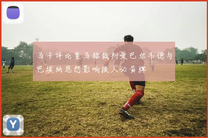 马卡评论皇马称裁判受巴尔韦德与巴埃纳恩怨影响换人必黄牌
