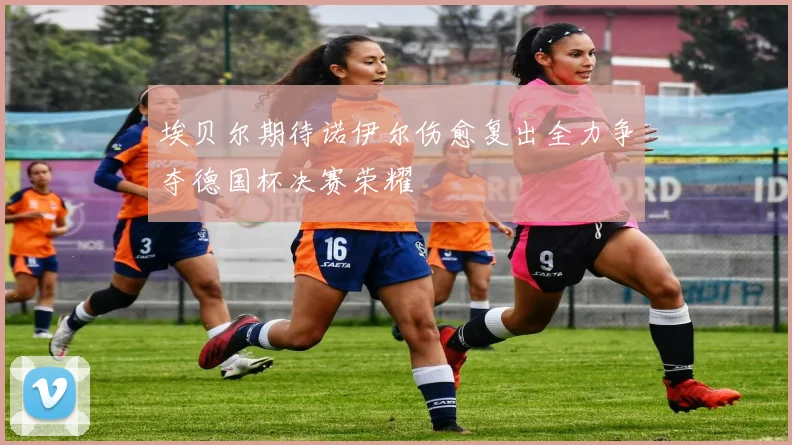 埃贝尔期待诺伊尔伤愈复出全力争夺德国杯决赛荣耀