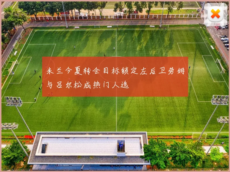 米兰今夏转会目标锁定左后卫劳姆与吕尔松成热门人选