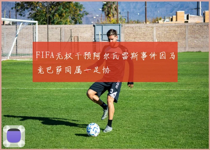 FIFA无权干预阿尔瓦雷斯事件因马竞巴萨同属一足协
