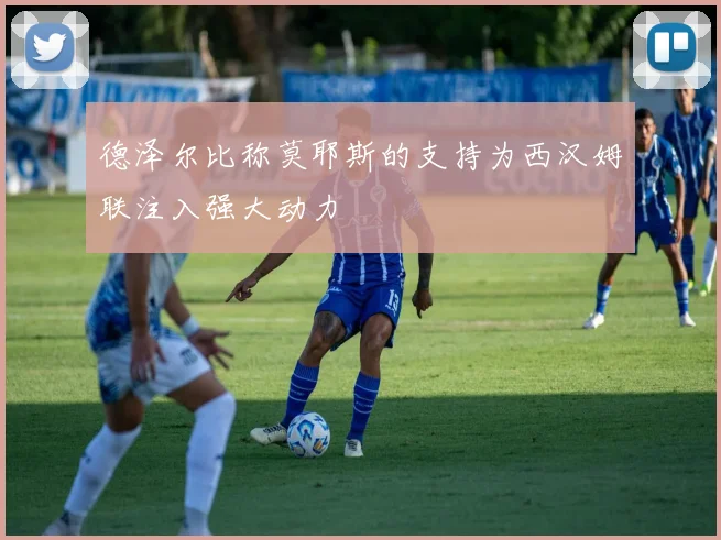 德泽尔比称莫耶斯的支持为西汉姆联注入强大动力