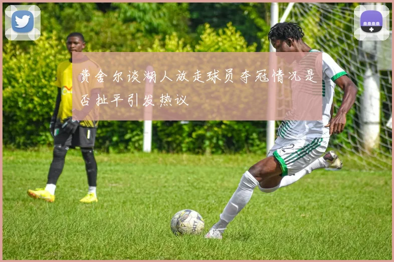 费舍尔谈湖人放走球员夺冠情况是否扯平引发热议