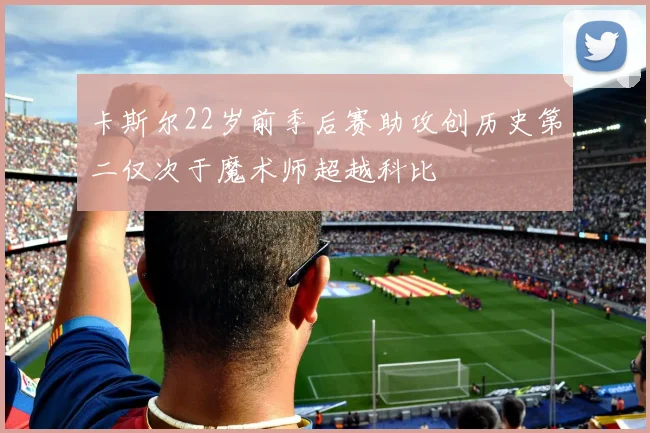 卡斯尔22岁前季后赛助攻创历史第二仅次于魔术师超越科比