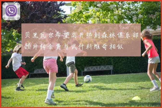 贝里瓦尔希望离开热刺森林俱乐部预计转会费与武什科维奇相似
