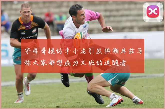字母哥模仿李小龙引发热潮库兹马称大家都想成为文班的追随者