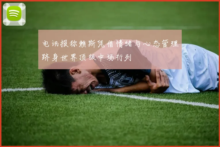 电讯报称赖斯凭借情绪与心态管理跻身世界顶级中场行列