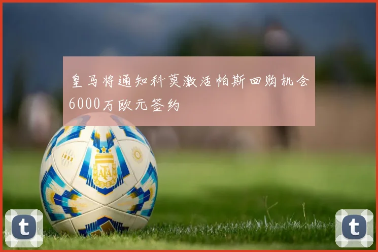 皇马将通知科莫激活帕斯回购机会6000万欧元签约