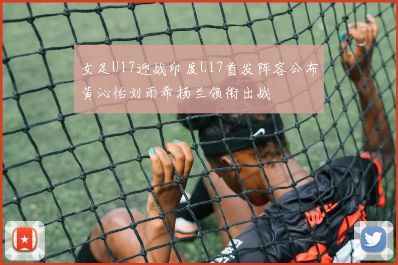 女足U17迎战印度U17首发阵容公布黄沁怡刘雨希杨兰领衔出战