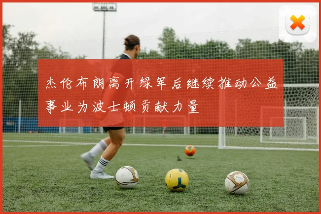 杰伦布朗离开绿军后继续推动公益事业为波士顿贡献力量
