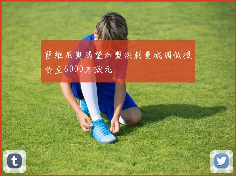 萨维尼奥渴望加盟热刺曼城调低报价至6000万欧元