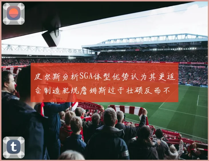 皮尔斯分析SGA体型优势认为其更适合制造犯规詹姆斯过于壮硕反而不利