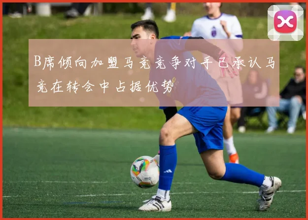 B席倾向加盟马竞竞争对手已承认马竞在转会中占据优势