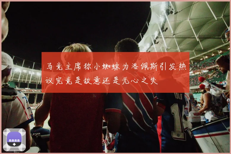 马竞主席称小蜘蛛为洛佩斯引发热议究竟是故意还是无心之失