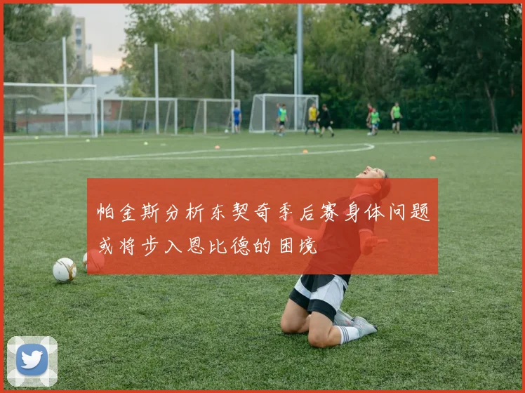 帕金斯分析东契奇季后赛身体问题或将步入恩比德的困境